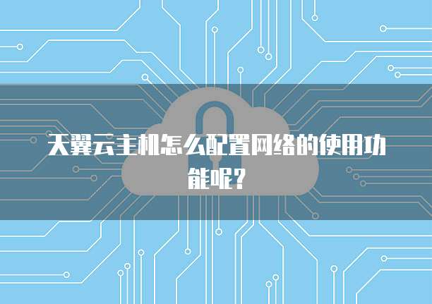天翼云主机怎么配置网络的使用功能呢?