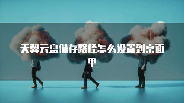 天翼云盘储存路径怎么设置到桌面里