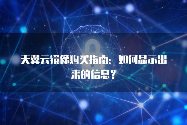 天翼云镜像购买指南:如何显示出来的信息?