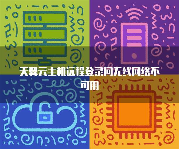 天翼云主机远程登录问无线网络不可用