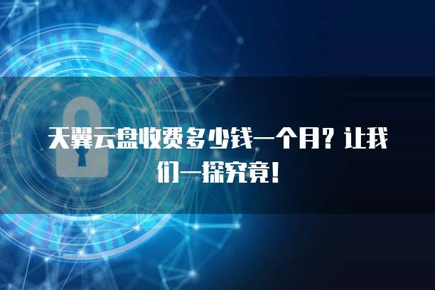 天翼云盘收费多少钱一个月?让我们一探究竟!
