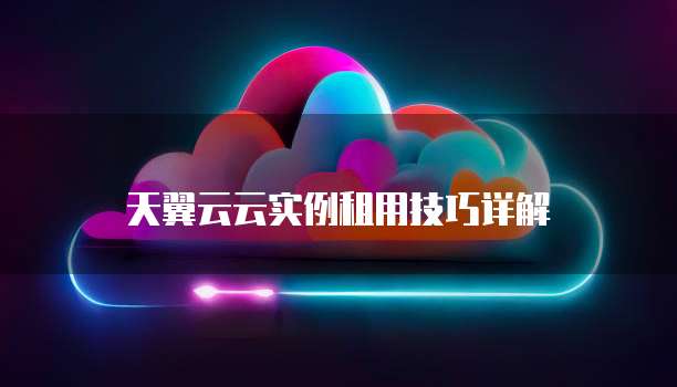 天翼云云实例租用技巧详解