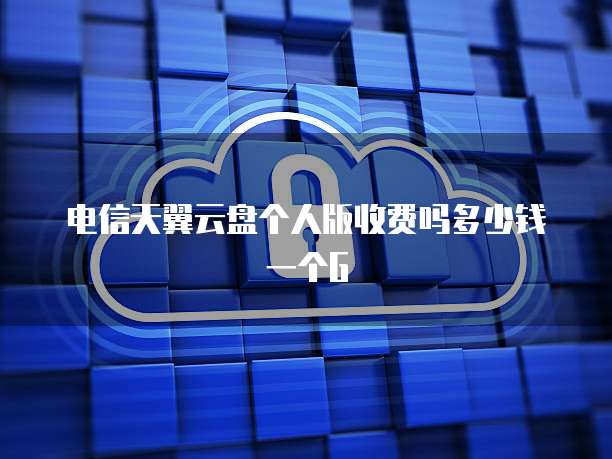电信天翼云盘个人版收费吗多少钱一个G