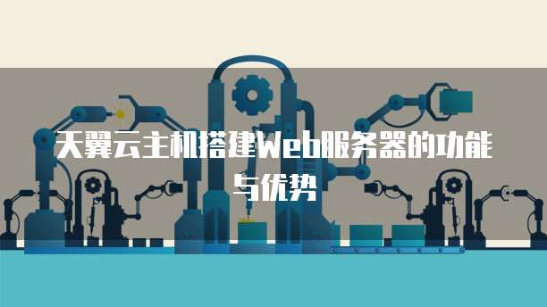 天翼云主机搭建Web服务器的功能与优势