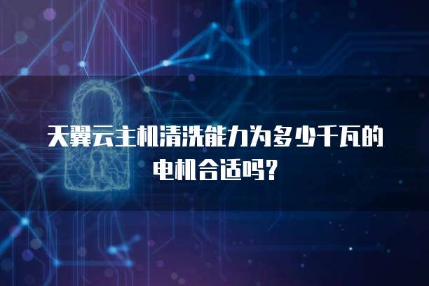 天翼云主机清洗能力为多少千瓦的电机合适吗?