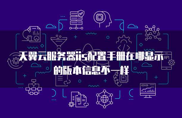 天翼云服务器iis配置手册在哪显示的版本信息不一样