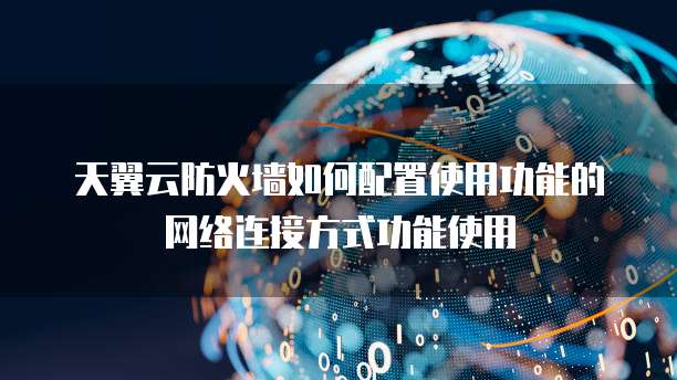 天翼云防火墙如何配置使用功能的网络连接方式功能使用