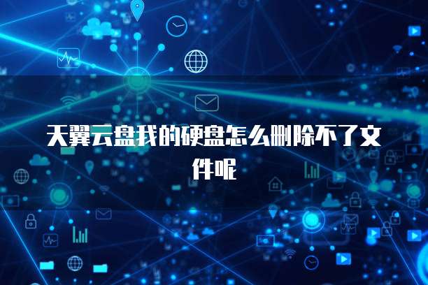天翼云盘我的硬盘怎么删除不了文件呢