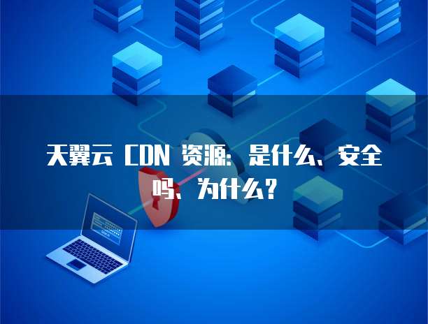 天翼云 CDN 资源:是什么、安全吗、为什么?