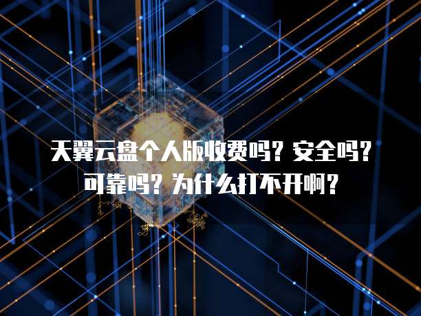 天翼云盘个人版收费吗?安全吗?可靠吗?为什么打不开啊?