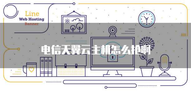 电信天翼云主机怎么抢啊