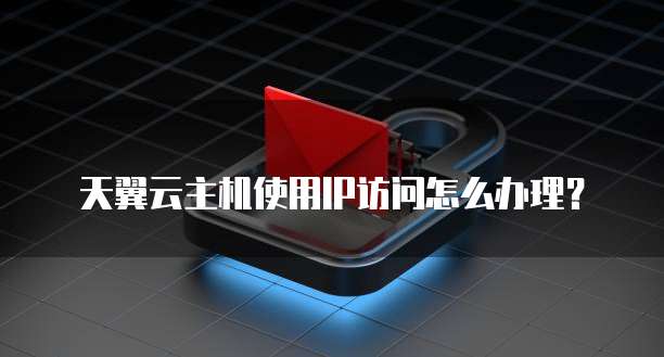 天翼云主机使用IP访问怎么办理？