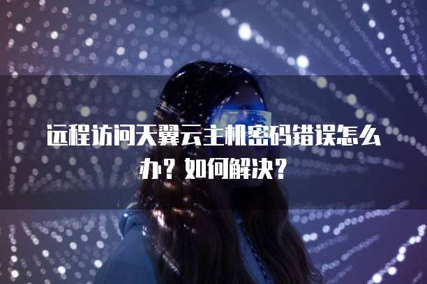 远程访问天翼云主机密码错误怎么办?如何解决?