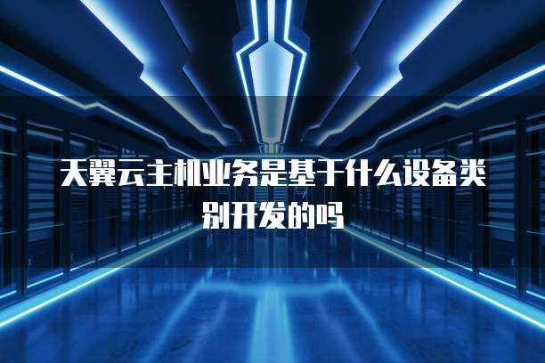 天翼云主机业务是基于什么设备类别开发的吗