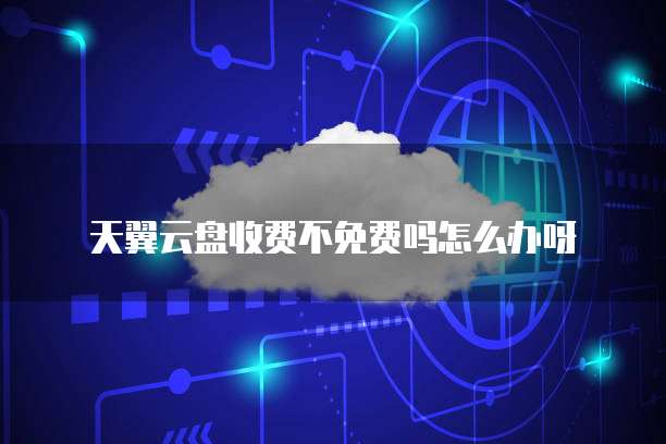 天翼云盘收费不免费吗怎么办呀