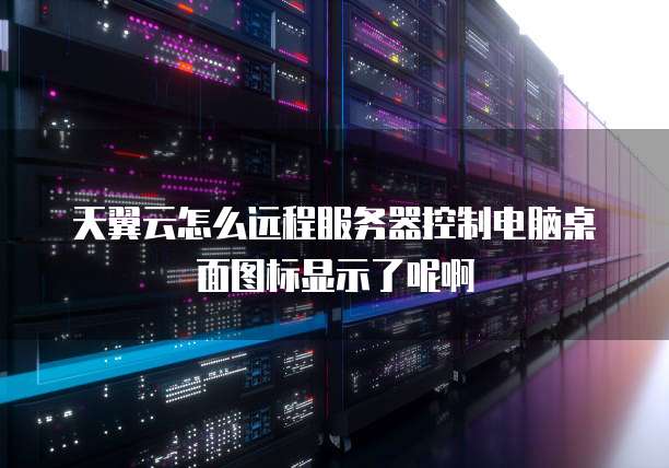 天翼云怎么远程服务器控制电脑桌面图标显示了呢啊