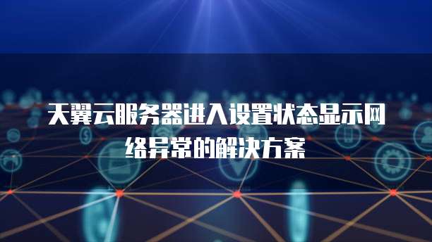 天翼云服务器进入设置状态显示网络异常的解决方案