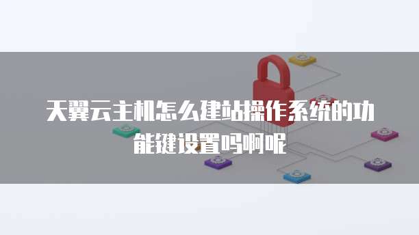 天翼云主机怎么建站操作系统的功能键设置吗啊呢