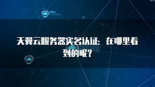 天翼云服务器实名认证:在哪里看到的呢?