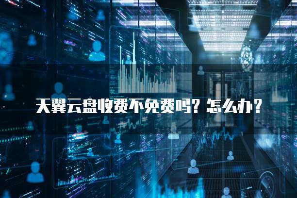 天翼云盘收费不免费吗?怎么办?