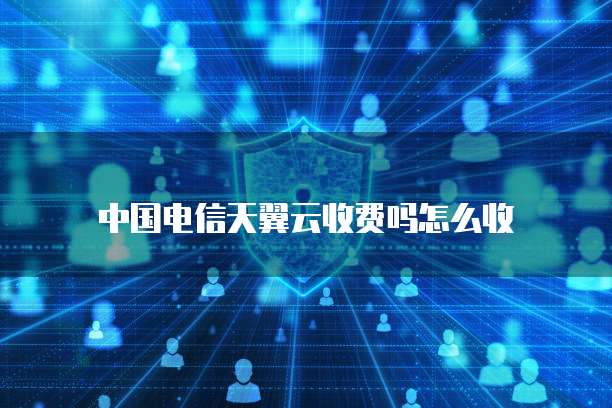 中国电信天翼云收费吗怎么收