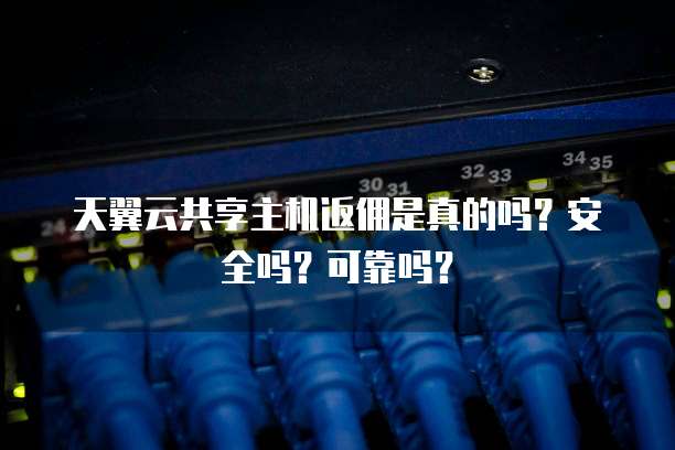 天翼云共享主机返佣是真的吗?安全吗?可靠吗?