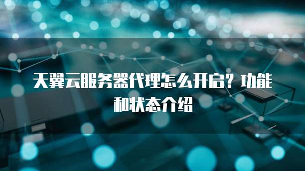 天翼云服务器代理怎么开启?功能和状态介绍
