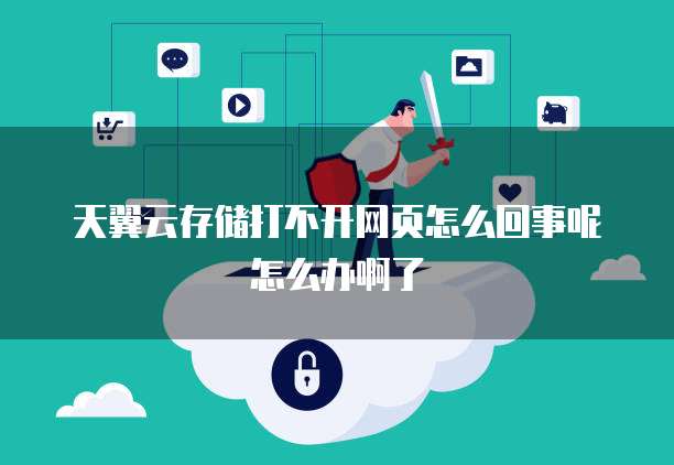 天翼云存储打不开网页怎么回事呢怎么办啊了