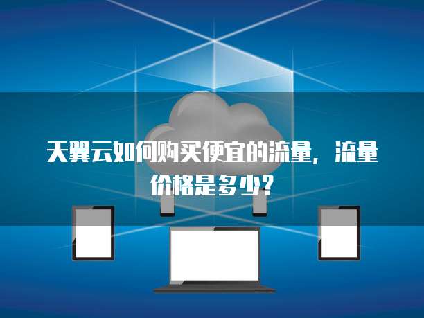 天翼云如何购买便宜的流量，流量价格是多少？