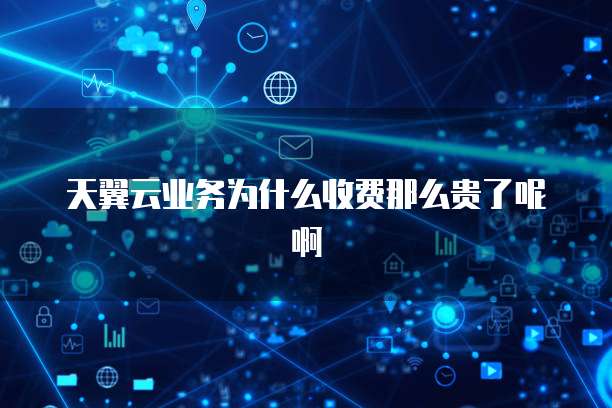 天翼云业务为什么收费那么贵了呢啊