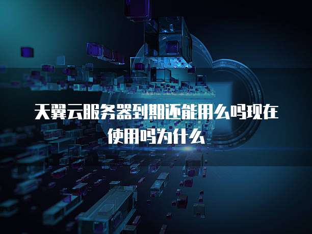 天翼云服务器到期还能用么吗现在使用吗为什么