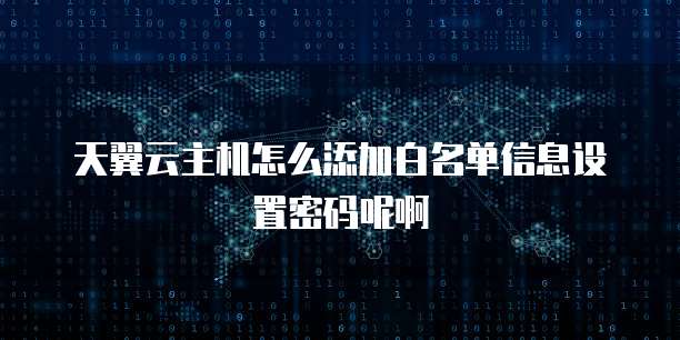 天翼云主机怎么添加白名单信息设置密码呢啊