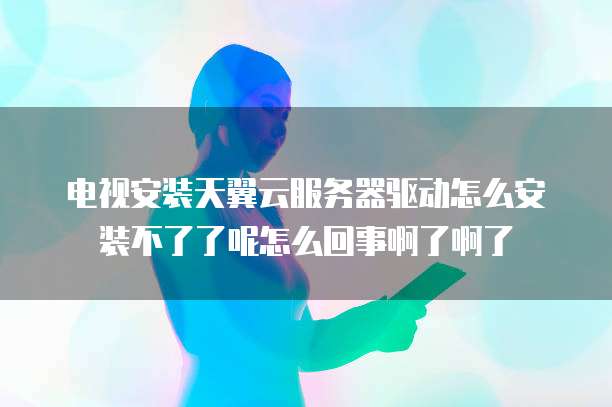 电视安装天翼云服务器驱动怎么安装不了了呢怎么回事啊了啊了