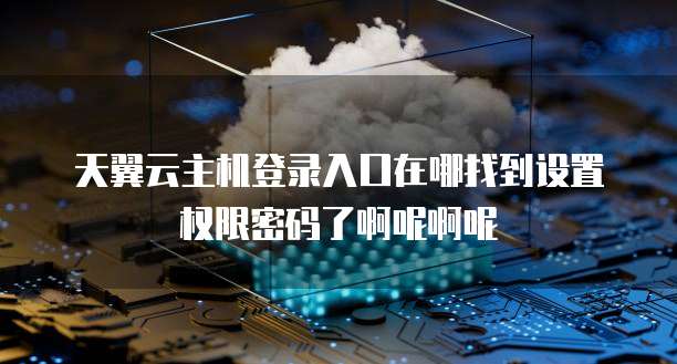天翼云主机登录入口在哪找到设置权限密码了啊呢啊呢