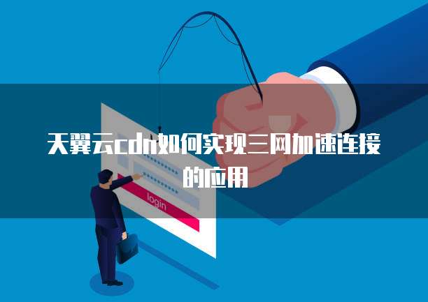 天翼云cdn如何实现三网加速连接的应用