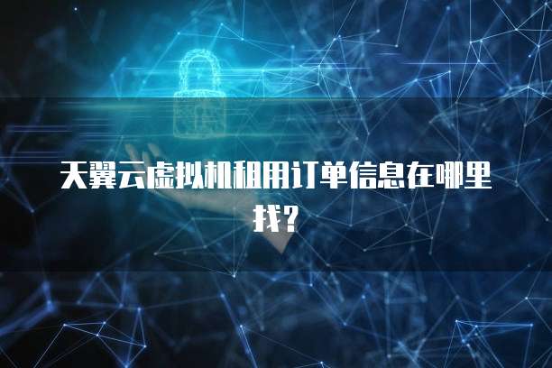 天翼云虚拟机租用订单信息在哪里找?