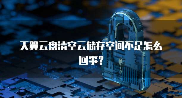 天翼云盘清空云储存空间不足怎么回事?