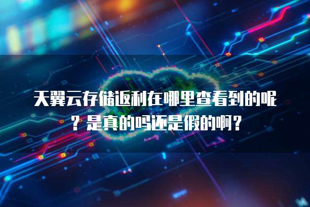 天翼云存储返利在哪里查看到的呢?是真的吗还是假的啊?