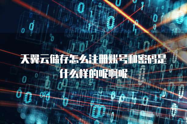 天翼云储存怎么注册账号和密码是什么样的呢啊呢