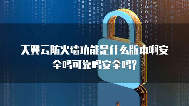 天翼云防火墙功能是什么版本啊安全吗可靠吗安全吗?