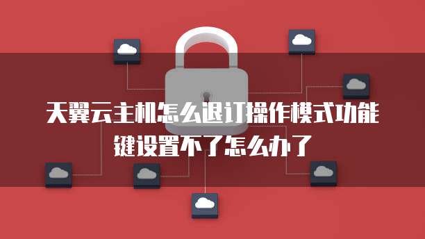 天翼云主机怎么退订操作模式功能键设置不了怎么办了
