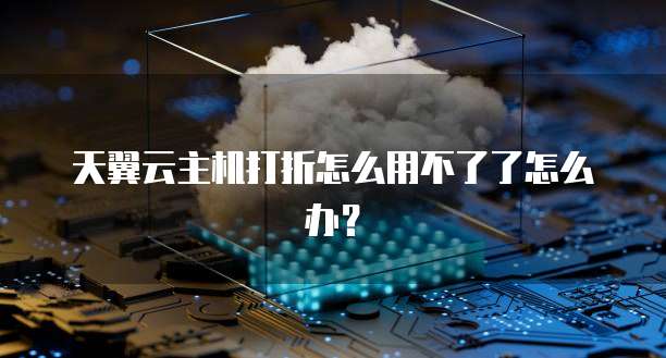 天翼云主机打折怎么用不了了怎么办?