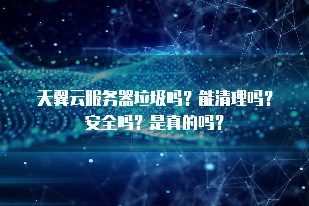 天翼云服务器垃圾吗?能清理吗?安全吗?是真的吗?