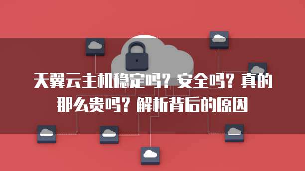 天翼云主机稳定吗？安全吗？真的那么贵吗？解析背后的原因