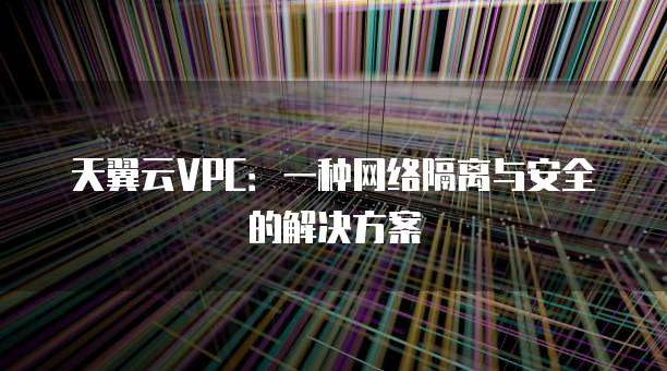天翼云VPC:一种网络隔离与安全的解决方案