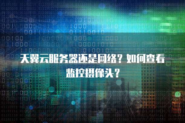 天翼云服务器还是网络?如何查看监控摄像头?