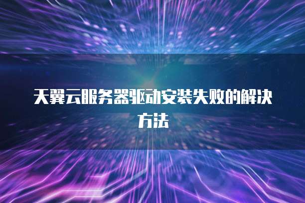 天翼云服务器驱动安装失败的解决方法