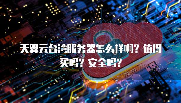 天翼云台湾服务器怎么样啊？值得买吗？安全吗？