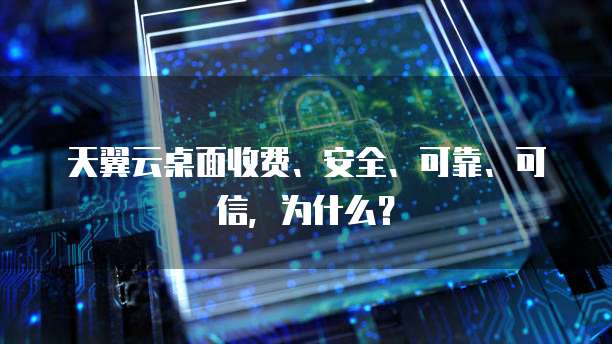 天翼云桌面收费、安全、可靠、可信,为什么?