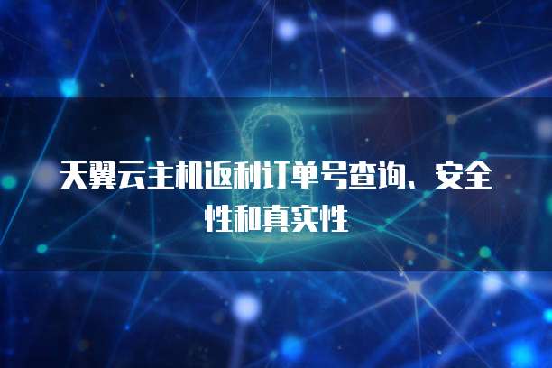 天翼云主机返利订单号查询、安全性和真实性